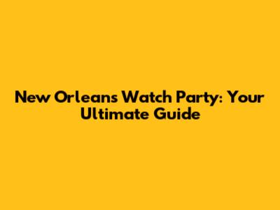 New Orleans Watch Party: Your Ultimate Guide
