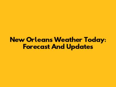 New Orleans Weather Today: Forecast And Updates