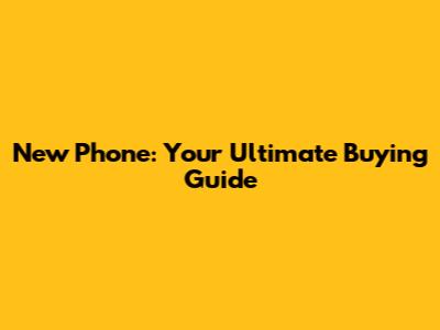 New Phone: Your Ultimate Buying Guide