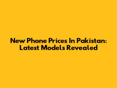 New Phone Prices In Pakistan: Latest Models Revealed