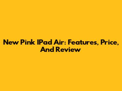 New Pink IPad Air: Features, Price, And Review