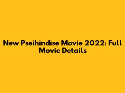 New Pseihindise Movie 2022: Full Movie Details