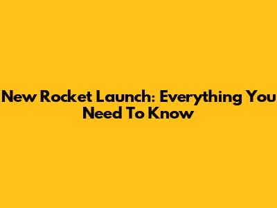 New Rocket Launch: Everything You Need To Know