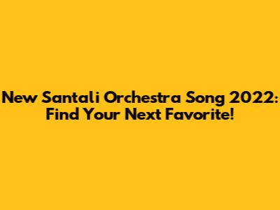 New Santali Orchestra Song 2022: Find Your Next Favorite!