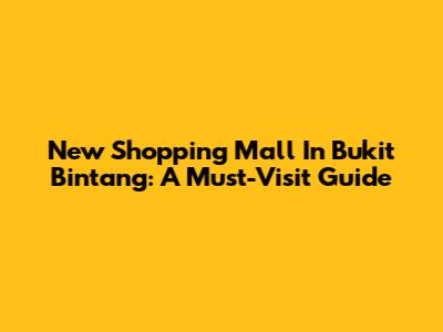 New Shopping Mall In Bukit Bintang: A Must-Visit Guide