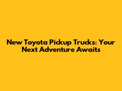 New Toyota Pickup Trucks: Your Next Adventure Awaits