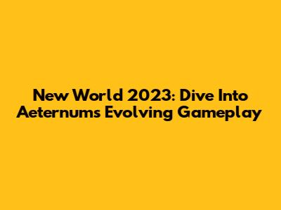 New World 2023: Dive Into Aeternum's Evolving Gameplay