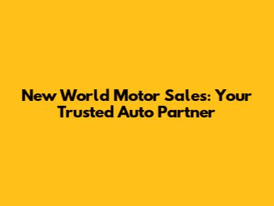 New World Motor Sales: Your Trusted Auto Partner