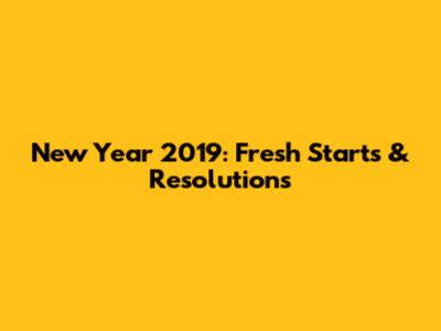 New Year 2019: Fresh Starts & Resolutions