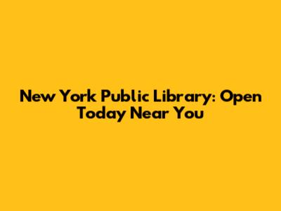 New York Public Library: Open Today Near You