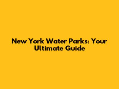 New York Water Parks: Your Ultimate Guide