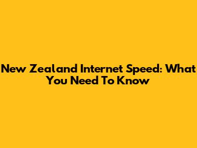 New Zealand Internet Speed: What You Need To Know