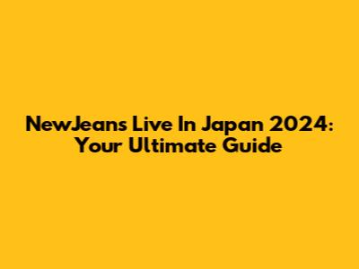 NewJeans Live In Japan 2024: Your Ultimate Guide