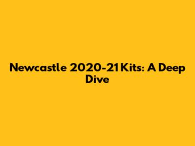 Newcastle 2020-21 Kits: A Deep Dive