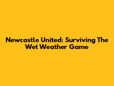 Newcastle United: Surviving The Wet Weather Game