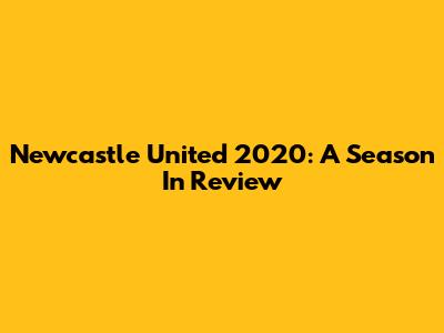 Newcastle United 2020: A Season In Review
