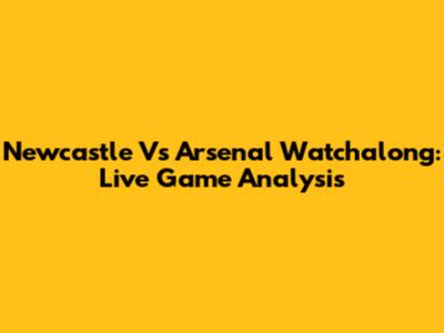 Newcastle Vs Arsenal Watchalong: Live Game Analysis