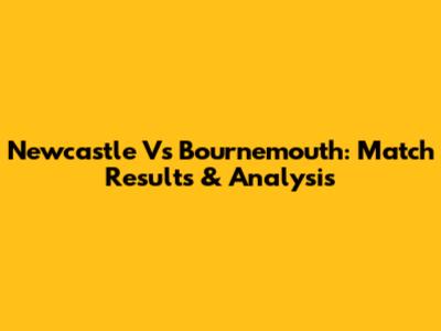 Newcastle Vs Bournemouth: Match Results & Analysis