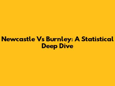 Newcastle Vs Burnley: A Statistical Deep Dive