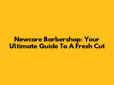 Newcore Barbershop: Your Ultimate Guide To A Fresh Cut