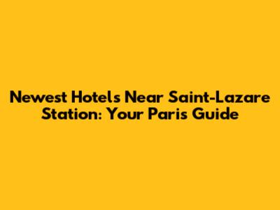 Newest Hotels Near Saint-Lazare Station: Your Paris Guide