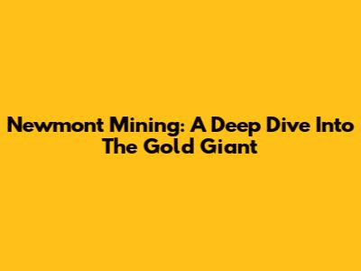 Newmont Mining: A Deep Dive Into The Gold Giant