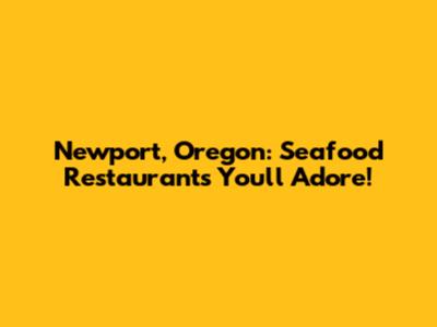 Newport, Oregon: Seafood Restaurants You'll Adore!