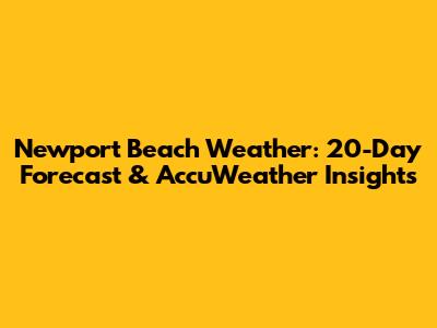 Newport Beach Weather: 20-Day Forecast & AccuWeather Insights