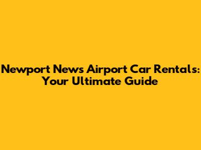 Newport News Airport Car Rentals: Your Ultimate Guide