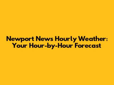 Newport News Hourly Weather: Your Hour-by-Hour Forecast