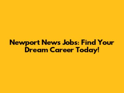 Newport News Jobs: Find Your Dream Career Today!