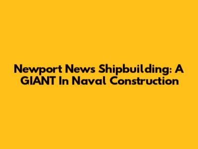 Newport News Shipbuilding: A GIANT In Naval Construction