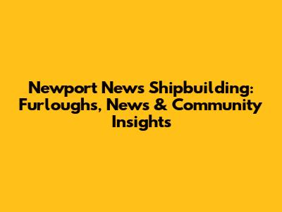 Newport News Shipbuilding: Furloughs, News & Community Insights