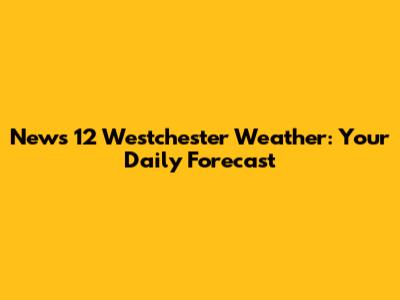 News 12 Westchester Weather: Your Daily Forecast