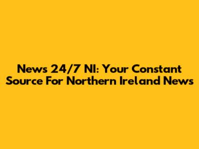 News 24/7 NI: Your Constant Source For Northern Ireland News