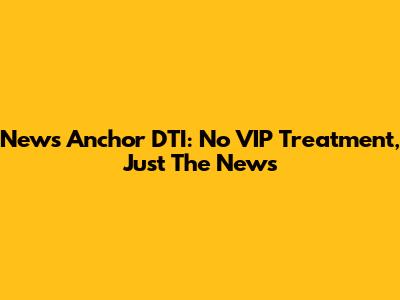 News Anchor DTI: No VIP Treatment, Just The News