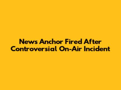 News Anchor Fired After Controversial On-Air Incident