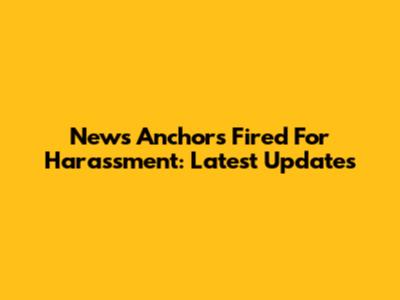 News Anchors Fired For Harassment: Latest Updates