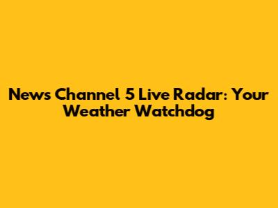 News Channel 5 Live Radar: Your Weather Watchdog