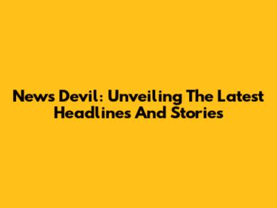 News Devil: Unveiling The Latest Headlines And Stories