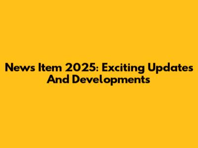News Item 2025: Exciting Updates And Developments