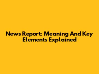 News Report: Meaning And Key Elements Explained