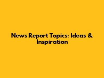 News Report Topics: Ideas & Inspiration