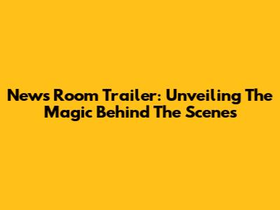 News Room Trailer: Unveiling The Magic Behind The Scenes