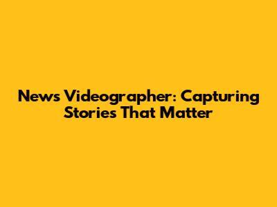 News Videographer: Capturing Stories That Matter