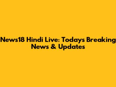 News18 Hindi Live: Today's Breaking News & Updates
