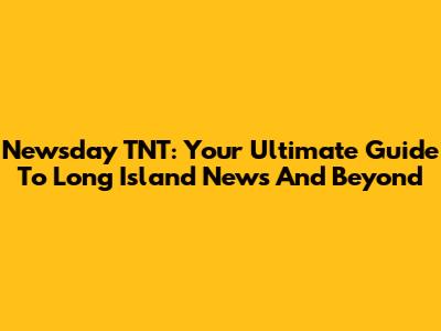 Newsday TNT: Your Ultimate Guide To Long Island News And Beyond