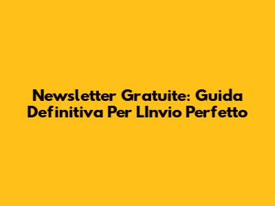 Newsletter Gratuite: Guida Definitiva Per L'Invio Perfetto