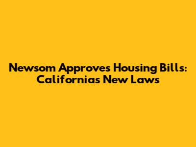 Newsom Approves Housing Bills: California's New Laws