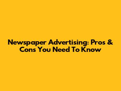 Newspaper Advertising: Pros & Cons You Need To Know